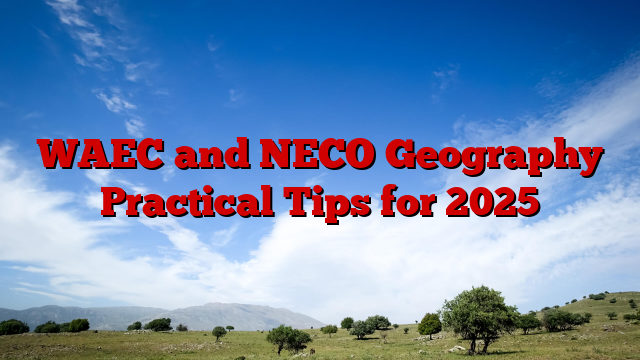 WAEC and NECO Geography Practical Tips for 2025