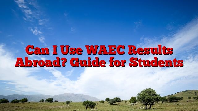 Can I Use WAEC Results Abroad? Guide for Students