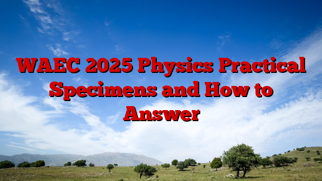 WAEC 2025 Physics Practical Specimens and How to Answer