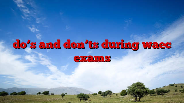 do’s and don’ts during waec exams