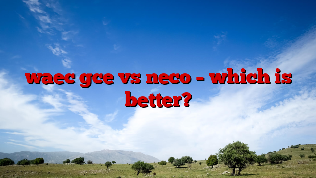 waec gce vs neco – which is better?