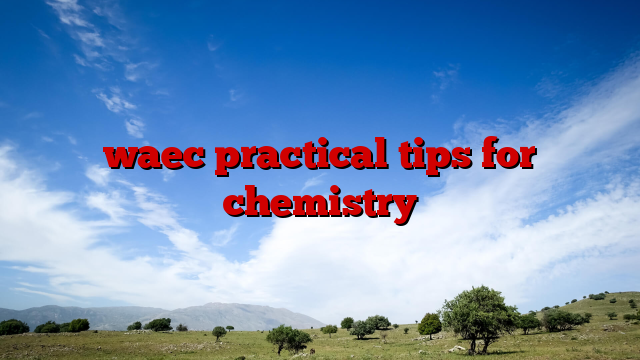 waec practical tips for chemistry
